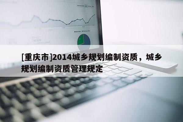 [重慶市]2014城鄉規劃編制資質，城鄉規劃編制資質管理規定