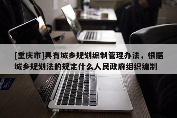 [重慶市]具有城鄉規劃編制管理辦法，根據城鄉規劃法的規定什么人民 *** 組織編制