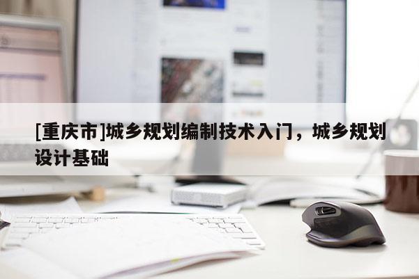 [重慶市]城鄉(xiāng)規(guī)劃編制技術(shù)入門，城鄉(xiāng)規(guī)劃設(shè)計(jì)基礎(chǔ)