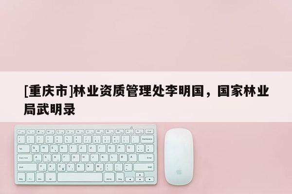 [重慶市]林業資質管理處李明國，國家林業局武明錄