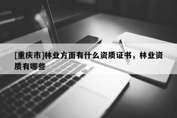 [重慶市]林業方面有什么資質證書，林業資質有哪些