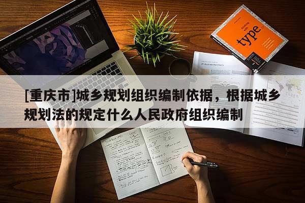 [重慶市]城鄉規劃組織編制依據，根據城鄉規劃法的規定什么人民 *** 組織編制