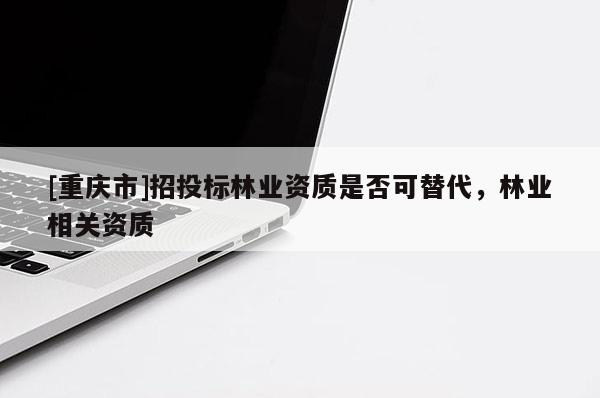 [重慶市]招投標林業資質是否可替代，林業相關資質