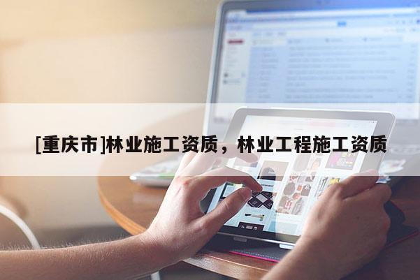 [重慶市]林業(yè)施工資質，林業(yè)工程施工資質