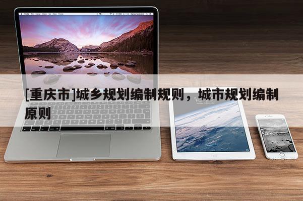 [重慶市]城鄉(xiāng)規(guī)劃編制規(guī)則，城市規(guī)劃編制原則
