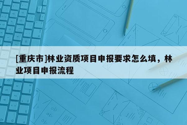 [重慶市]林業資質項目申報要求怎么填，林業項目申報流程