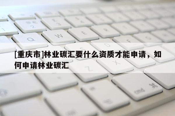 [重慶市]林業碳匯要什么資質才能申請，如何申請林業碳匯