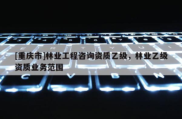 [重慶市]林業工程咨詢資質乙級，林業乙級資質業務范圍