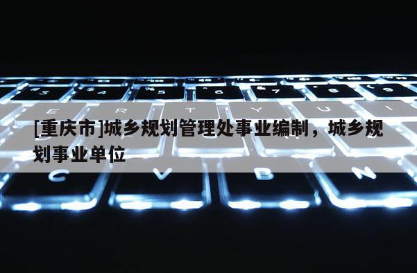 [重慶市]城鄉規劃管理處事業編制，城鄉規劃事業單位