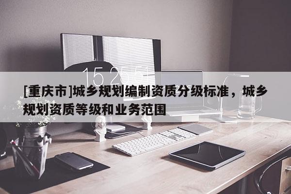 [重慶市]城鄉規劃編制資質分級標準，城鄉規劃資質等級和業務范圍