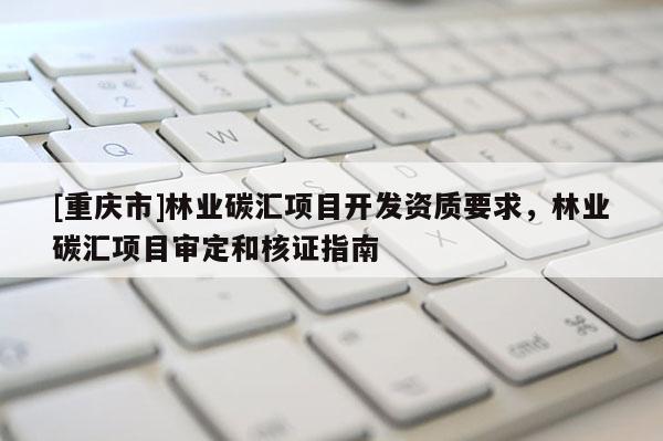 [重慶市]林業碳匯項目開發資質要求，林業碳匯項目審定和核證指南