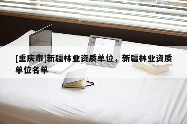 [重慶市]新疆林業資質單位，新疆林業資質單位名單