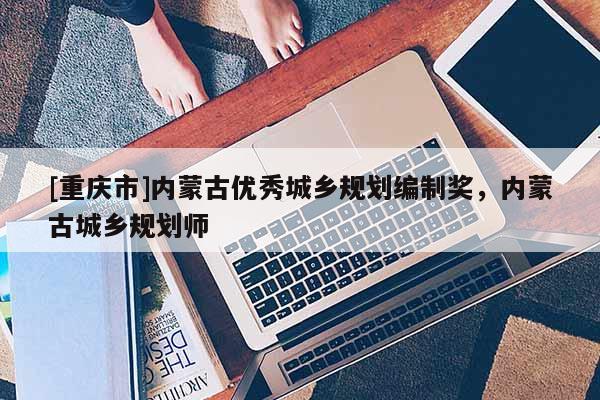 [重慶市]內蒙古優秀城鄉規劃編制獎，內蒙古城鄉規劃師