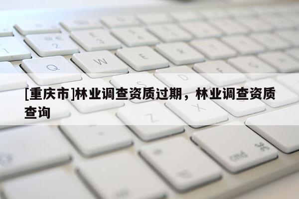 [重慶市]林業調查資質過期，林業調查資質查詢