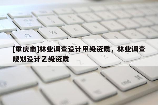 [重慶市]林業調查設計甲級資質，林業調查規劃設計乙級資質
