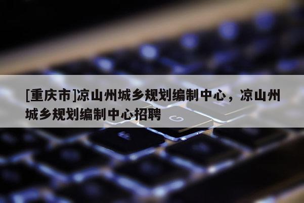 [重慶市]涼山州城鄉規劃編制中心，涼山州城鄉規劃編制中心 *** 