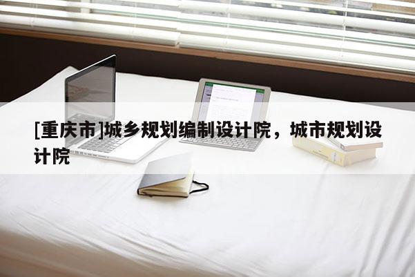 [重慶市]城鄉(xiāng)規(guī)劃編制設(shè)計院，城市規(guī)劃設(shè)計院