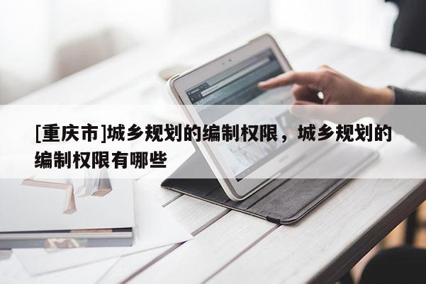 [重慶市]城鄉(xiāng)規(guī)劃的編制權(quán)限，城鄉(xiāng)規(guī)劃的編制權(quán)限有哪些