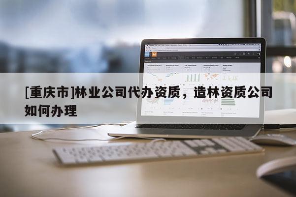 [重慶市]林業公司代辦資質，造林資質公司如何辦理