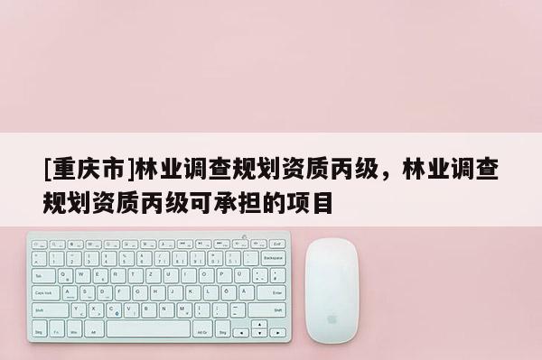 [重慶市]林業(yè)調查規(guī)劃資質丙級，林業(yè)調查規(guī)劃資質丙級可承擔的項目