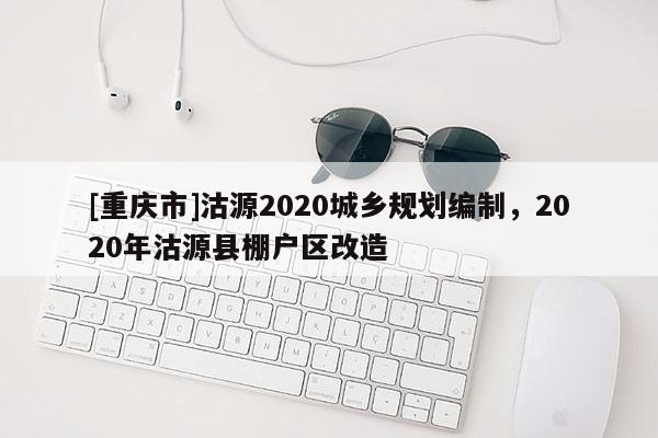[重慶市]沽源2020城鄉(xiāng)規(guī)劃編制，2020年沽源縣棚戶區(qū)改造