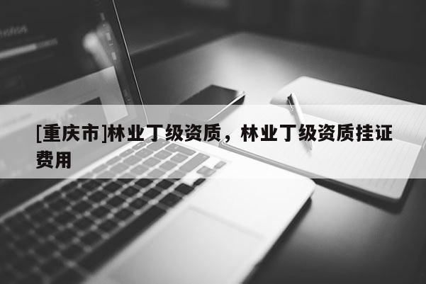 [重慶市]林業(yè)丁級(jí)資質(zhì)，林業(yè)丁級(jí)資質(zhì) *** 費(fèi)用