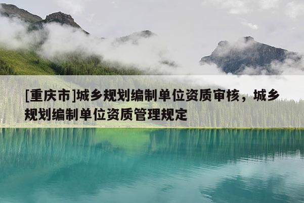 [重慶市]城鄉(xiāng)規(guī)劃編制單位資質(zhì)審核，城鄉(xiāng)規(guī)劃編制單位資質(zhì)管理規(guī)定
