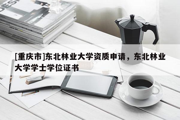 [重慶市]東北林業大學資質申請，東北林業大學學士學位證書