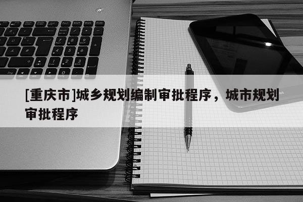 [重慶市]城鄉規劃編制審批程序，城市規劃審批程序
