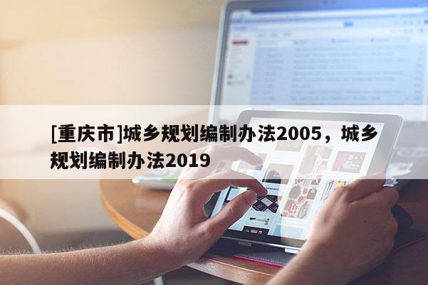 [重慶市]城鄉規劃編制辦法2005，城鄉規劃編制辦法2019