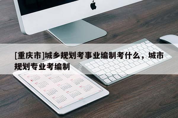 [重慶市]城鄉(xiāng)規(guī)劃考事業(yè)編制考什么，城市規(guī)劃專(zhuān)業(yè)考編制