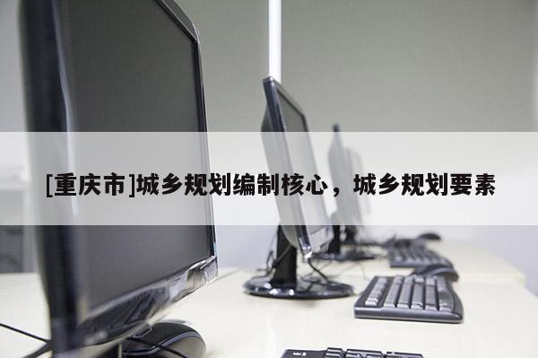 [重慶市]城鄉規劃編制核心，城鄉規劃要素