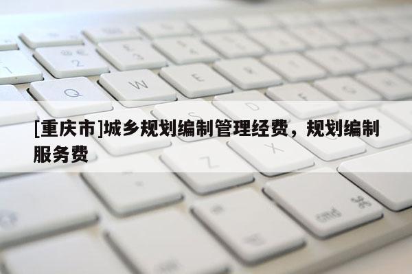 [重慶市]城鄉(xiāng)規(guī)劃編制管理經(jīng)費，規(guī)劃編制服務(wù)費