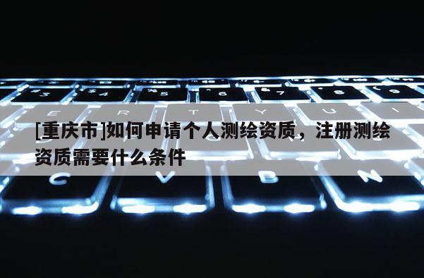[重慶市]如何申請個(gè)人測繪資質(zhì)，注冊測繪資質(zhì)需要什么條件