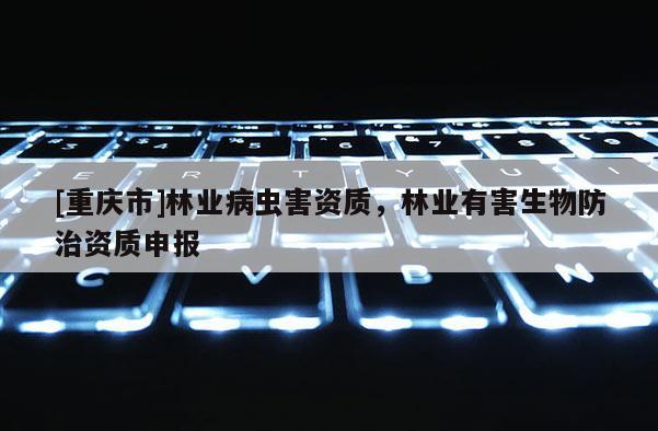 [重慶市]林業病蟲害資質，林業有害生物防治資質申報