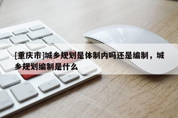[重慶市]城鄉規劃是體制內嗎還是編制，城鄉規劃編制是什么
