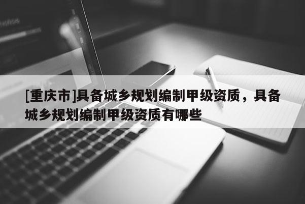 [重慶市]具備城鄉(xiāng)規(guī)劃編制甲級(jí)資質(zhì)，具備城鄉(xiāng)規(guī)劃編制甲級(jí)資質(zhì)有哪些
