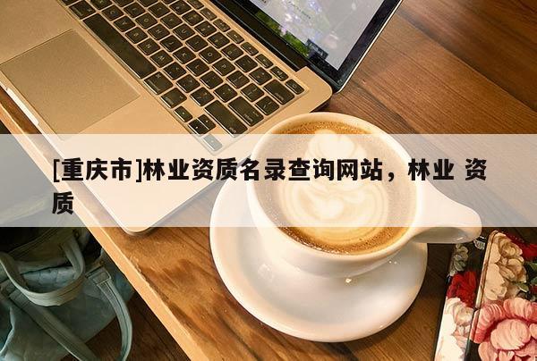 [重慶市]林業資質名錄查詢網站，林業 資質