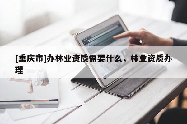 [重慶市]辦林業資質需要什么，林業資質辦理