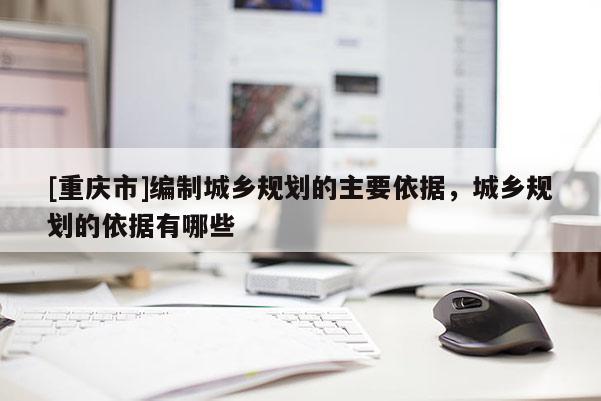 [重慶市]編制城鄉規劃的主要依據，城鄉規劃的依據有哪些