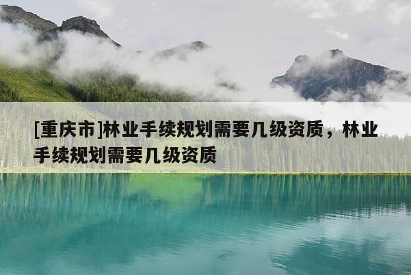 [重慶市]林業手續規劃需要幾級資質，林業手續規劃需要幾級資質