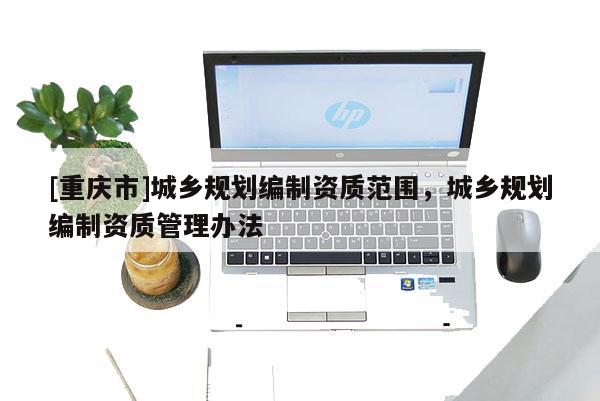 [重慶市]城鄉規劃編制資質范圍，城鄉規劃編制資質管理辦法
