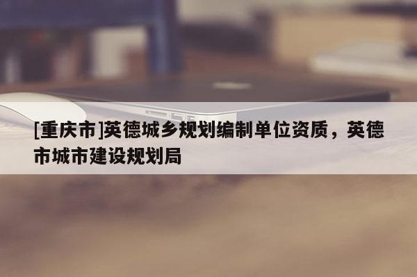 [重慶市]英德城鄉規劃編制單位資質，英德市城市建設規劃局