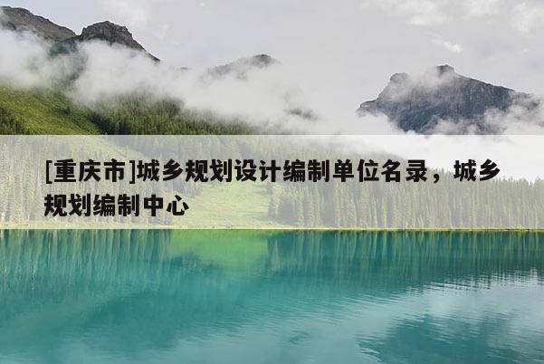 [重慶市]城鄉規劃設計編制單位名錄，城鄉規劃編制中心