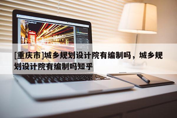 [重慶市]城鄉(xiāng)規(guī)劃設(shè)計(jì)院有編制嗎，城鄉(xiāng)規(guī)劃設(shè)計(jì)院有編制嗎知乎