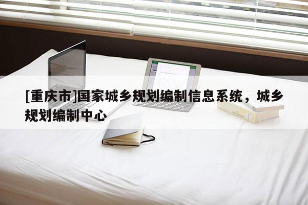 [重慶市]國家城鄉規劃編制信息系統，城鄉規劃編制中心
