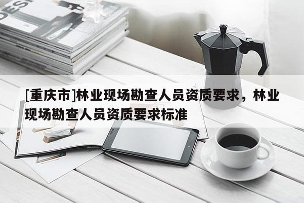 [重慶市]林業現場勘查人員資質要求，林業現場勘查人員資質要求標準