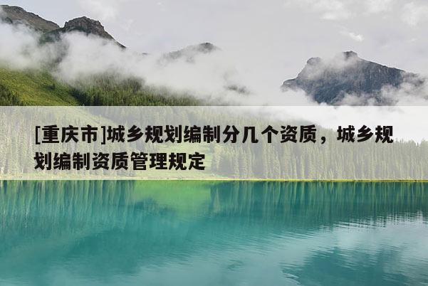 [重慶市]城鄉規劃編制分幾個資質，城鄉規劃編制資質管理規定