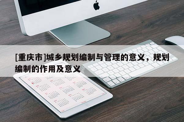 [重慶市]城鄉規劃編制與管理的意義，規劃編制的作用及意義