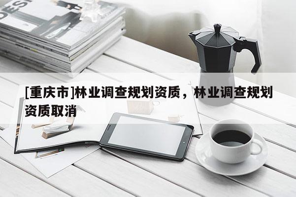 [重慶市]林業調查規劃資質，林業調查規劃資質取消